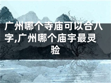 广州哪个寺庙可以合八字,广州哪个庙宇最灵验
