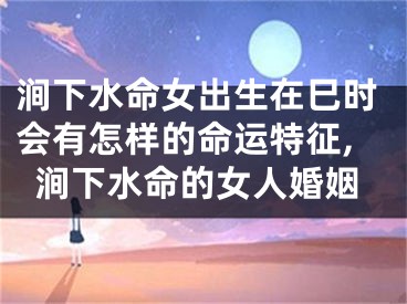 涧下水命女出生在巳时会有怎样的命运特征,涧下水命的女人婚姻