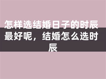 怎样选结婚日子的时辰最好呢，结婚怎么选时辰