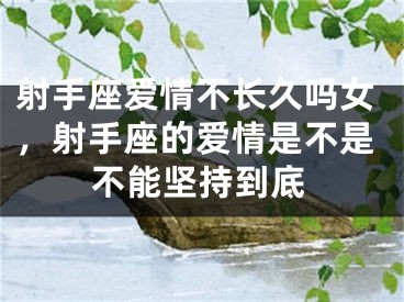 射手座爱情不长久吗女，射手座的爱情是不是不能坚持到底