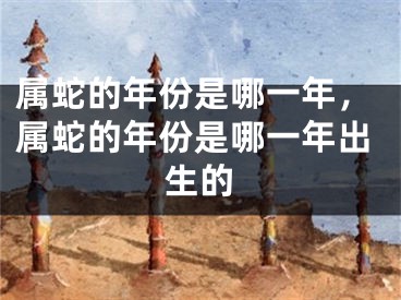 属蛇的年份是哪一年，属蛇的年份是哪一年出生的