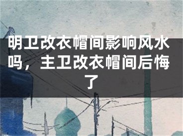 明卫改衣帽间影响风水吗，主卫改衣帽间后悔了