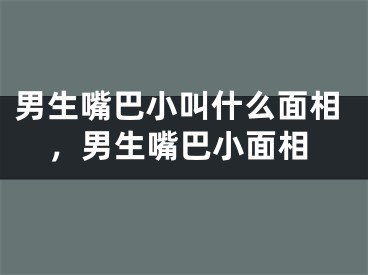 男生嘴巴小叫什么面相，男生嘴巴小面相