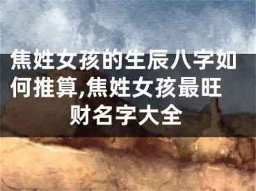 焦姓女孩的生辰八字如何推算,焦姓女孩最旺财名字大全