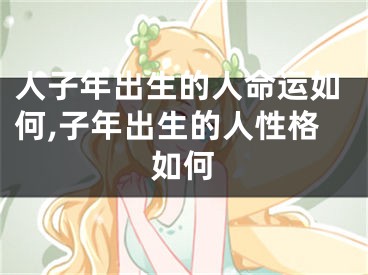 人子年出生的人命运如何,子年出生的人性格如何