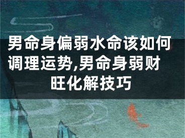 男命身偏弱水命该如何调理运势,男命身弱财旺化解技巧