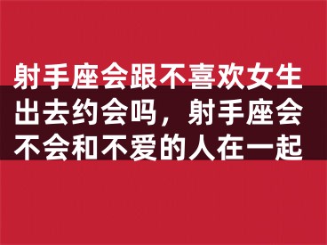 射手座会跟不喜欢女生出去约会吗，射手座会不会和不爱的人在一起