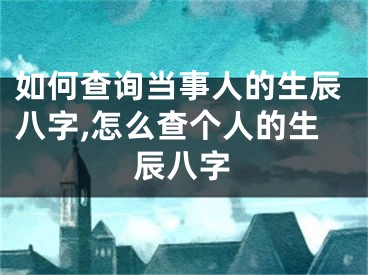 如何查询当事人的生辰八字,怎么查个人的生辰八字