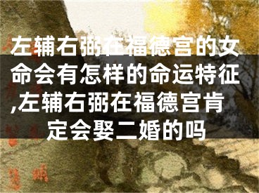左辅右弼在福德宫的女命会有怎样的命运特征,左辅右弼在福德宫肯定会娶二婚的吗
