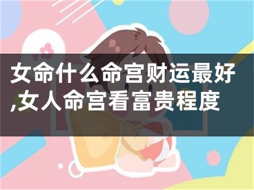 女命什么命宫财运最好,女人命宫看富贵程度
