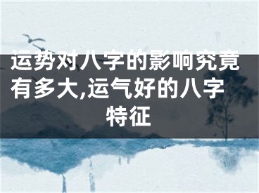运势对八字的影响究竟有多大,运气好的八字特征