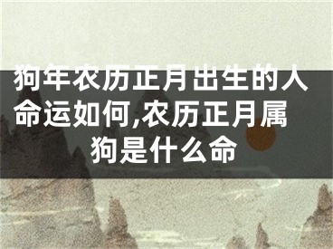 狗年农历正月出生的人命运如何,农历正月属狗是什么命