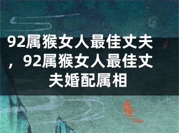 92属猴女人最佳丈夫，92属猴女人最佳丈夫婚配属相