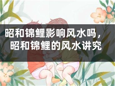 昭和锦鲤影响风水吗，昭和锦鲤的风水讲究