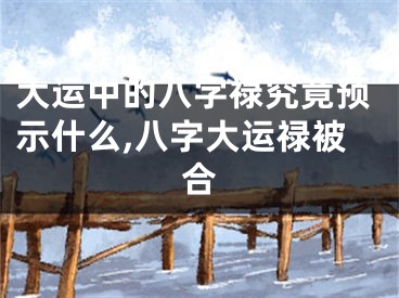 大运中的八字禄究竟预示什么,八字大运禄被合