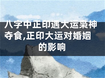 八字中正印遇大运枭神夺食,正印大运对婚姻的影响