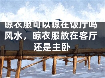 晾衣服可以晾在饭厅吗风水,晾衣服放在客厅还是主卧