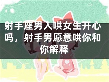 射手座男人哄女生开心吗,射手男愿意哄你和你解释