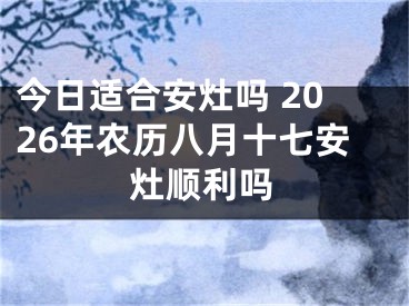 今日适合安灶吗 2026年农历八月十七安灶顺利吗