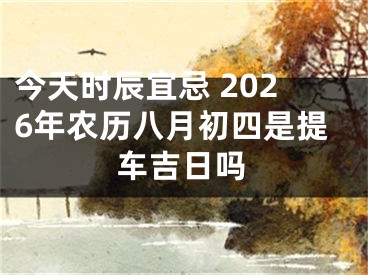 今天时辰宜忌 2026年农历八月初四是提车吉日吗