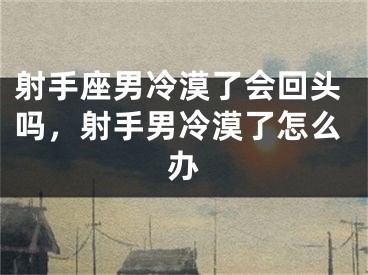 射手座男冷漠了会回头吗，射手男冷漠了怎么办