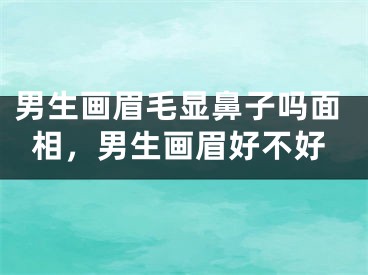 男生画眉毛显鼻子吗面相，男生画眉好不好