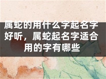 属蛇的用什么字起名字好听，属蛇起名字适合用的字有哪些