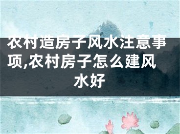 农村造房子风水注意事项,农村房子怎么建风水好