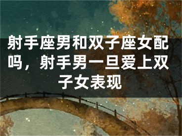 射手座男和双子座女配吗，射手男一旦爱上双子女表现