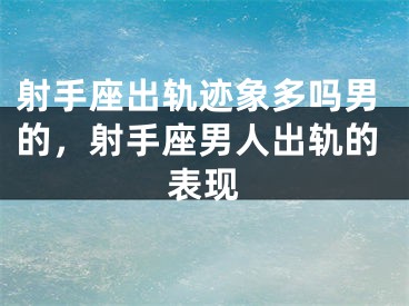 射手座出轨迹象多吗男的，射手座男人出轨的表现