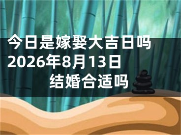 今日是嫁娶大吉日吗 2026年8月13日结婚合适吗
