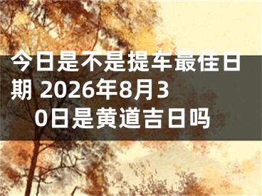 今日是不是提车最佳日期 2026年8月30日是黄道吉日吗