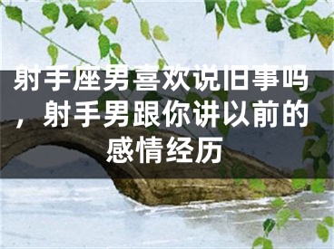 射手座男喜欢说旧事吗，射手男跟你讲以前的感情经历