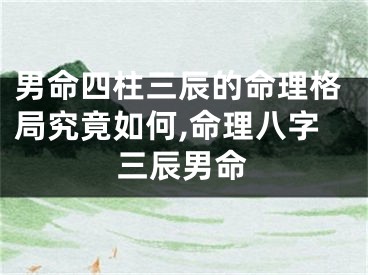 男命四柱三辰的命理格局究竟如何,命理八字三辰男命