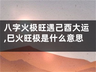 八字火极旺遇己酉大运,巳火旺极是什么意思