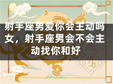 射手座男爱你会主动吗女，射手座男会不会主动找你和好