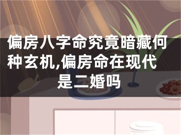 偏房八字命究竟暗藏何种玄机,偏房命在现代是二婚吗