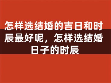 怎样选结婚的吉日和时辰最好呢，怎样选结婚日子的时辰