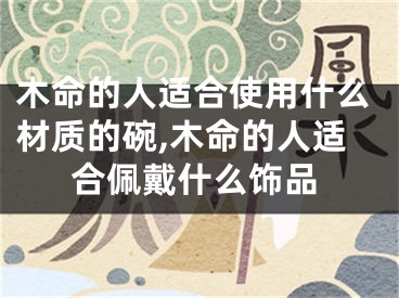 木命的人适合使用什么材质的碗,木命的人适合佩戴什么饰品