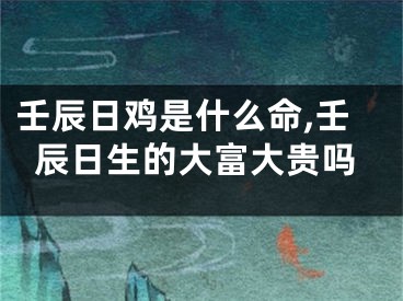 壬辰日鸡是什么命,壬辰日生的大富大贵吗