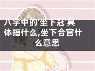 八字中的'坐下冠'具体指什么,坐下合官什么意思