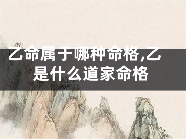 乙命属于哪种命格,乙是什么道家命格