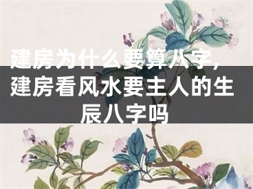 建房为什么要算八字,建房看风水要主人的生辰八字吗