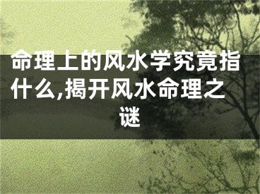 命理上的风水学究竟指什么,揭开风水命理之谜