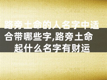 路旁土命的人名字中适合带哪些字,路旁土命起什么名字有财运
