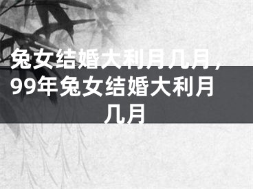 兔女结婚大利月几月，99年兔女结婚大利月几月
