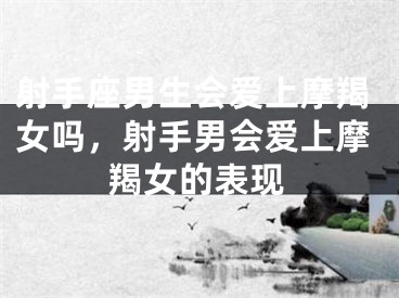 射手座男生会爱上摩羯女吗，射手男会爱上摩羯女的表现