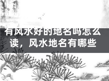 有风水好的地名吗怎么读，风水地名有哪些