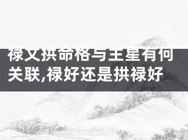禄文拱命格与主星有何关联,禄好还是拱禄好