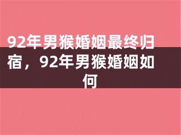 92年男猴婚姻最终归宿，92年男猴婚姻如何
